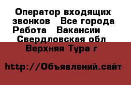  Оператор входящих звонков - Все города Работа » Вакансии   . Свердловская обл.,Верхняя Тура г.